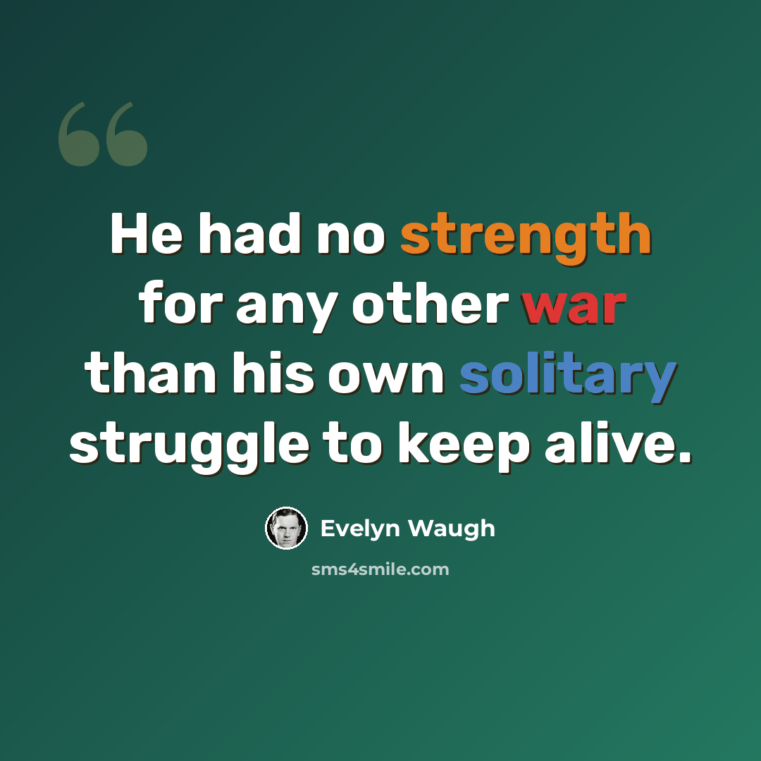 “He had no strength for any other war than his own solitary struggle to keep alive.” quote by Evelyn Waugh