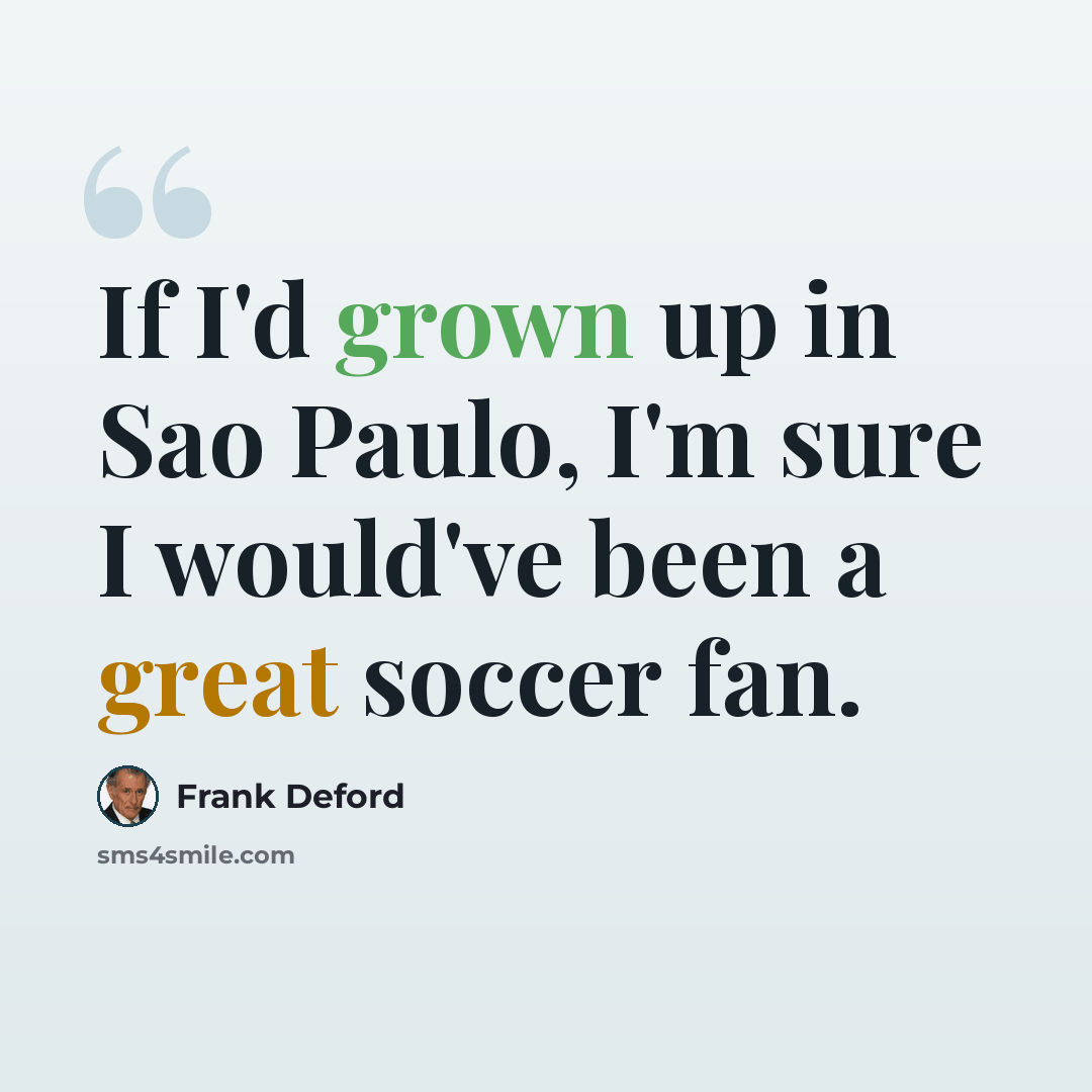 “If I'd grown up in Sao Paulo, I'm sure I would've been a great soccer fan.” quote by Frank Deford