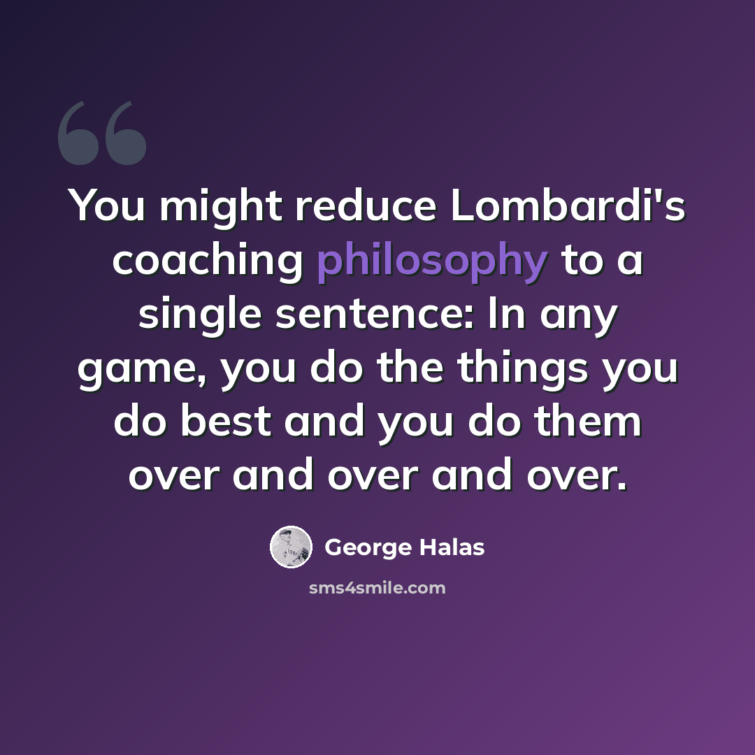 “You might reduce Lombardi's coaching philosophy to a single sentence: In any game, you do the things you do best and you do them over and over and over.” quote by George Halas
