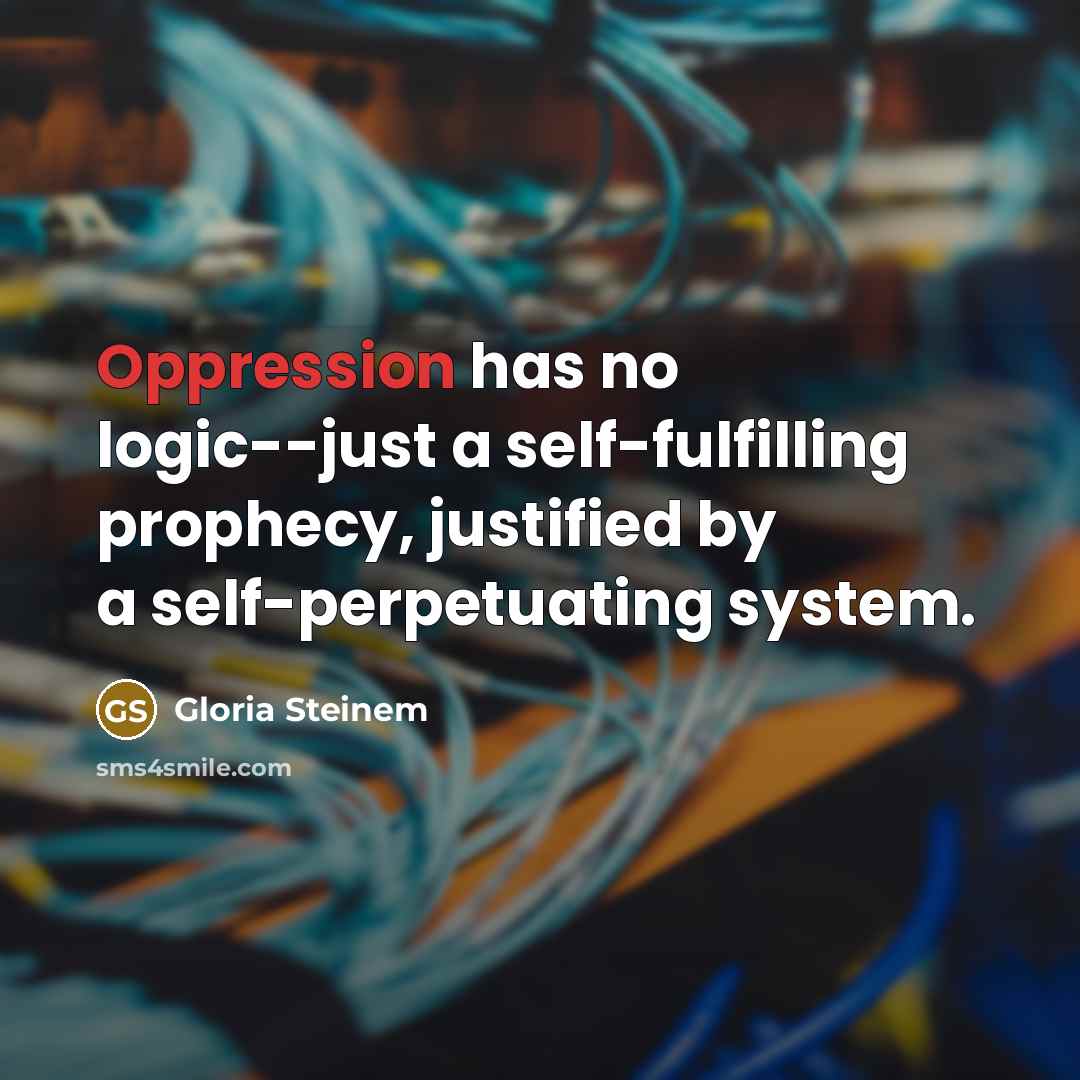 “Oppression has no logic--just a self-fulfilling prophecy, justified by a self-perpetuating system.” quote by Gloria Steinem