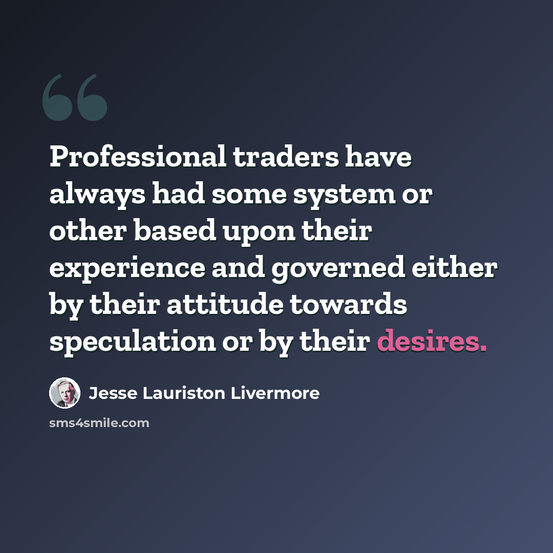 “Professional traders have always had some system or other based upon their experience and governed either by their attitude towards speculation or by their desires.” quote by Jesse Lauriston Livermore