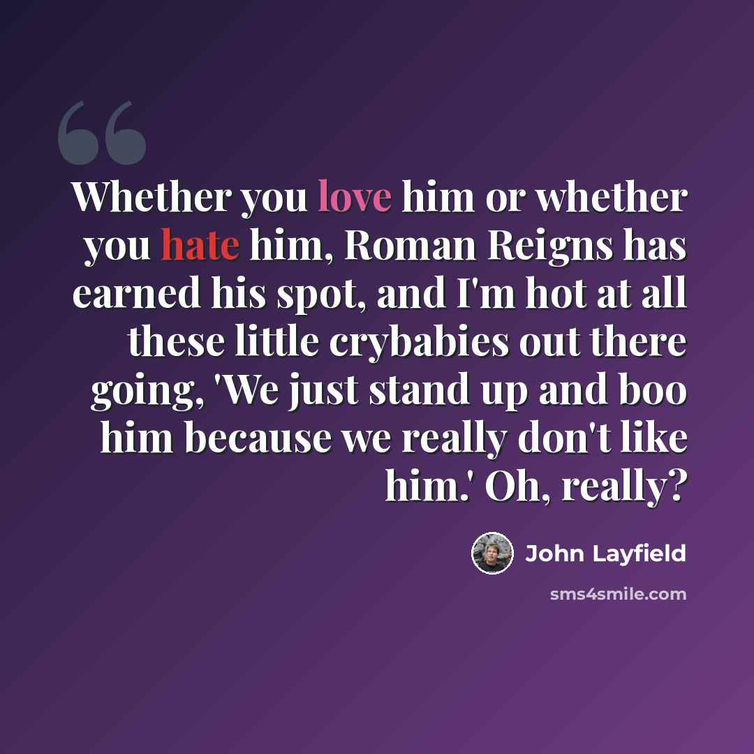 “Whether you love him or whether you hate him, Roman Reigns has earned his spot, and I'm hot at all these little crybabies out there going, 'We just stand up and boo him because we really don't like him.' Oh, really?” quote by John Layfield