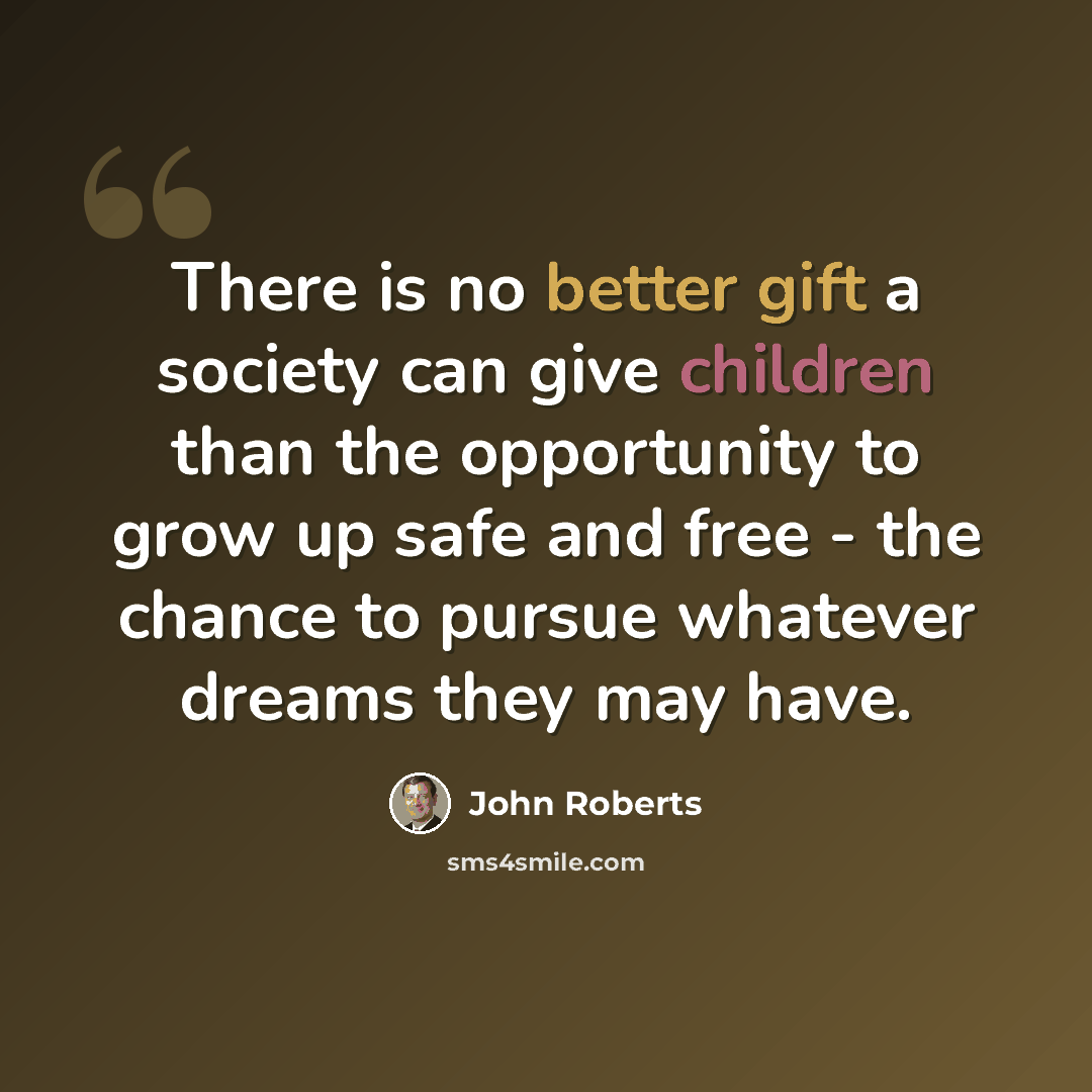 “There is no better gift a society can give children than the opportunity to grow up safe and free - the chance to pursue whatever dreams they may have.” quote by John Roberts