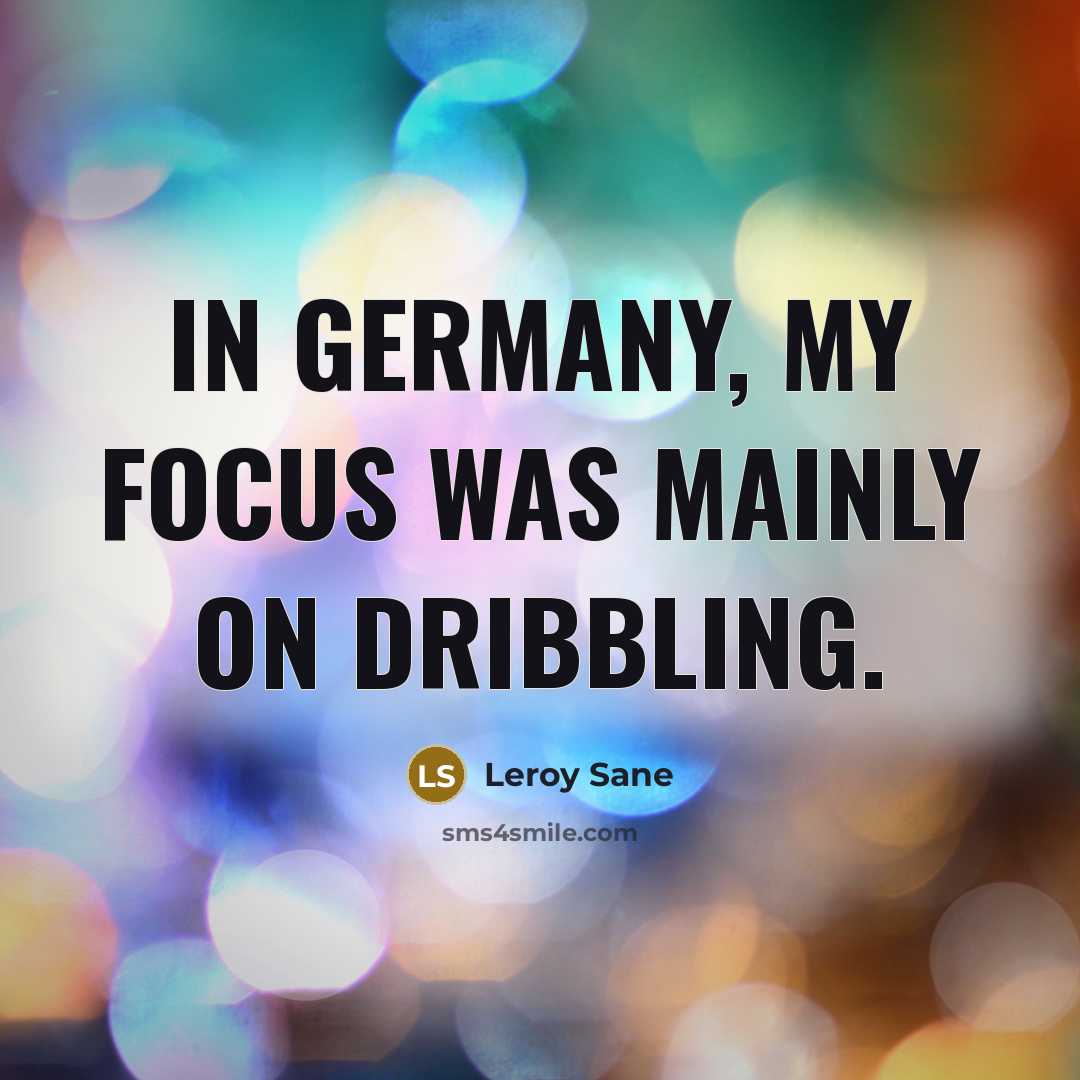 “In Germany, my focus was mainly on dribbling.” quote by Leroy Sane