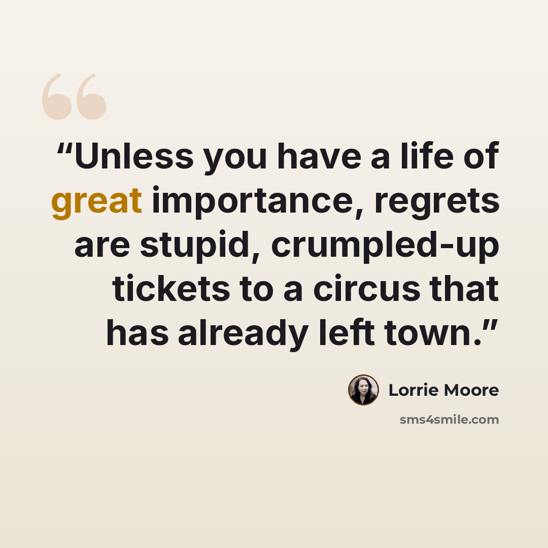 “Unless you have a life of great importance, regrets are stupid, crumpled-up tickets to a circus that has already left town.” quote by Lorrie Moore