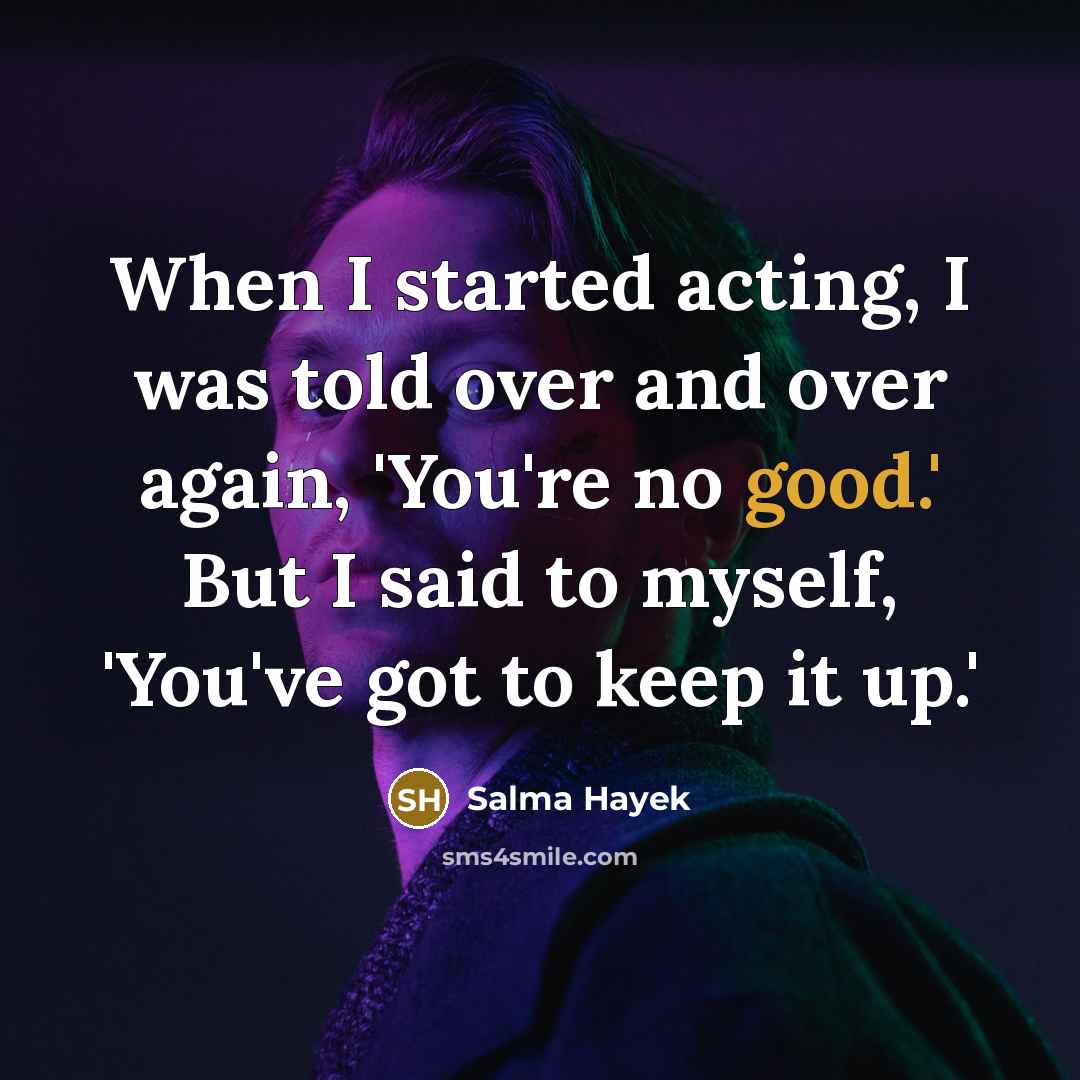 “When I started acting, I was told over and over again, 'You're no good.' But I said to myself, 'You've got to keep it up.'” quote by Salma Hayek