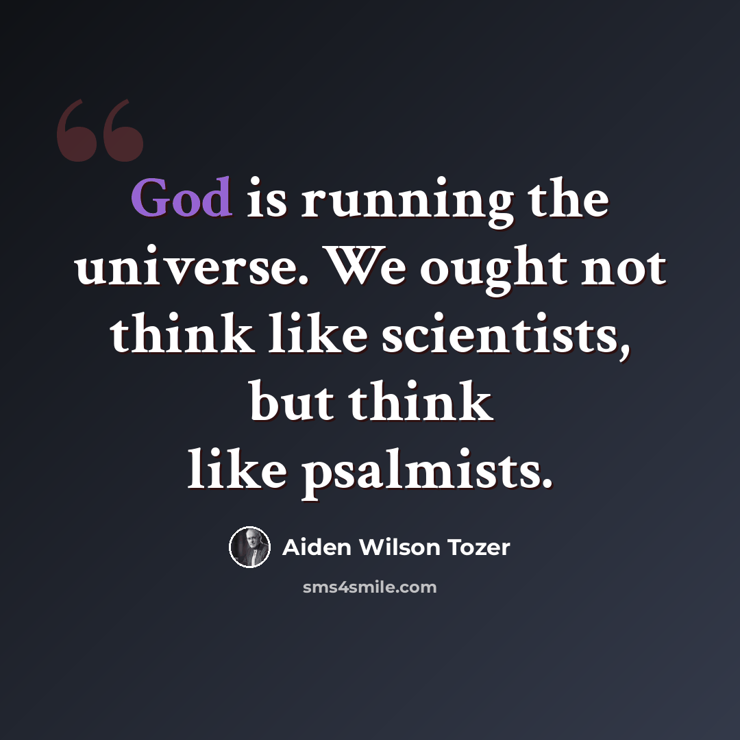 “God is running the universe. We ought not think like scientists, but think like psalmists.” quote by Aiden Wilson Tozer