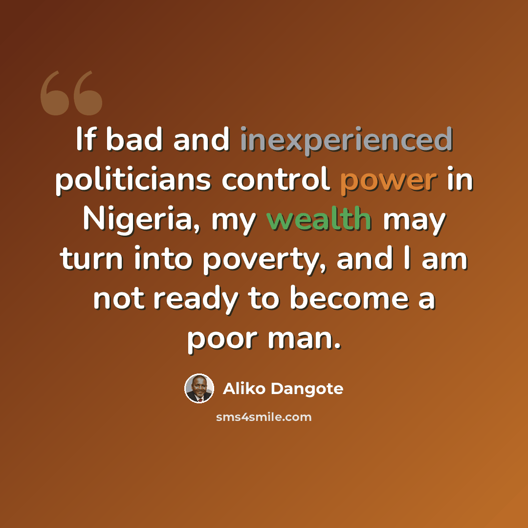 “If bad and inexperienced politicians control power in Nigeria, my wealth may turn into poverty, and I am not ready to become a poor man.” quote by Aliko Dangote