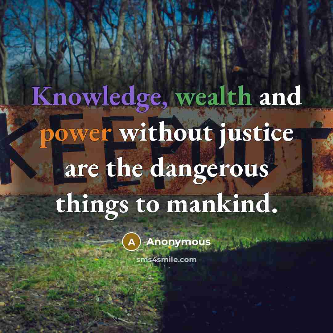 “Knowledge, wealth and power without justice are the dangerous things to mankind.” quote by Anonymous