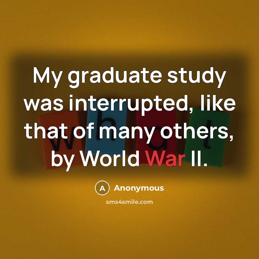 “My graduate study was interrupted, like that of many others, by World War II.” quote by Anonymous