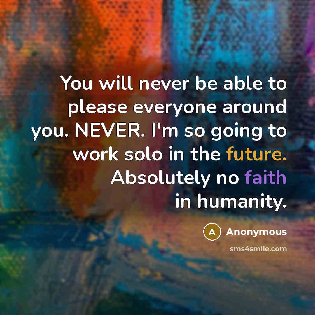 “You will never be able to please everyone around you. NEVER. I'm so going to work solo in the future. Absolutely no faith in humanity.” quote by Anonymous