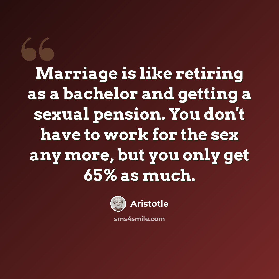 “Marriage is like retiring as a bachelor and getting a sexual pension. You don't have to work for the sex any more, but you only get 65% as much.” quote by Aristotle