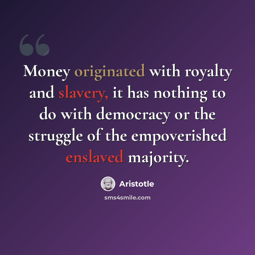 “Money originated with royalty and slavery, it has nothing to do with democracy or the struggle of the empoverished enslaved majority.” quote by Aristotle