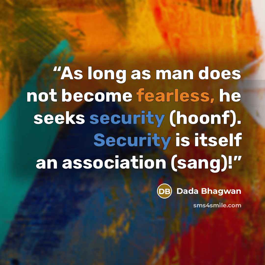 “As long as man does not become fearless, he seeks security (hoonf). Security is itself an association (sang)!” quote by Dada Bhagwan