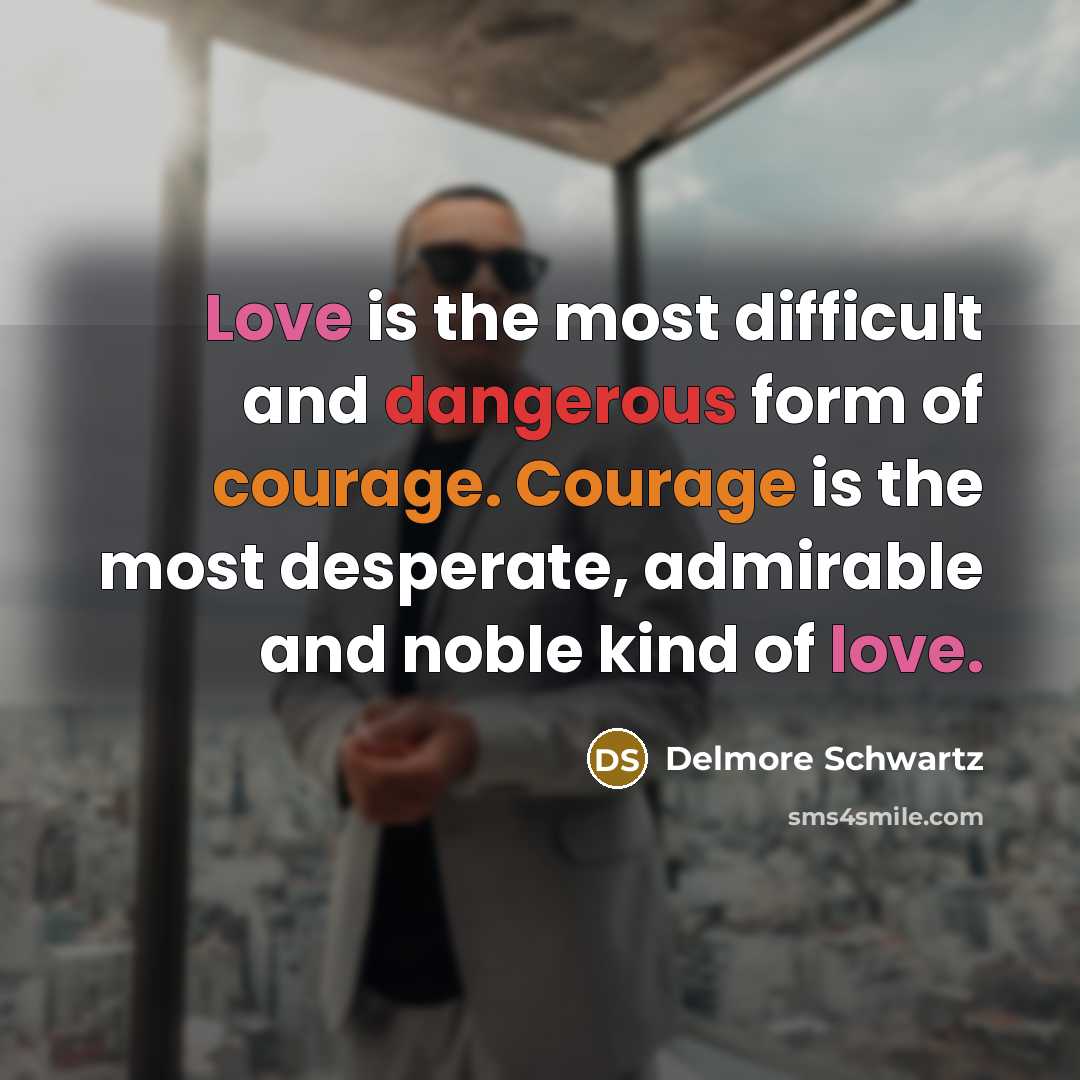 “Love is the most difficult and dangerous form of courage. Courage is the most desperate, admirable and noble kind of love.” quote by Delmore Schwartz