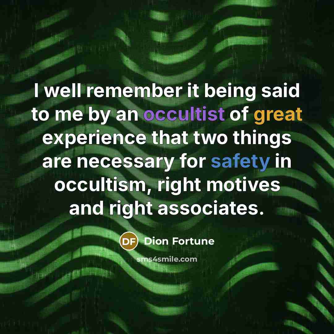 “I well remember it being said to me by an occultist of great experience that two things are necessary for safety in occultism, right motives and right associates.” quote by Dion Fortune