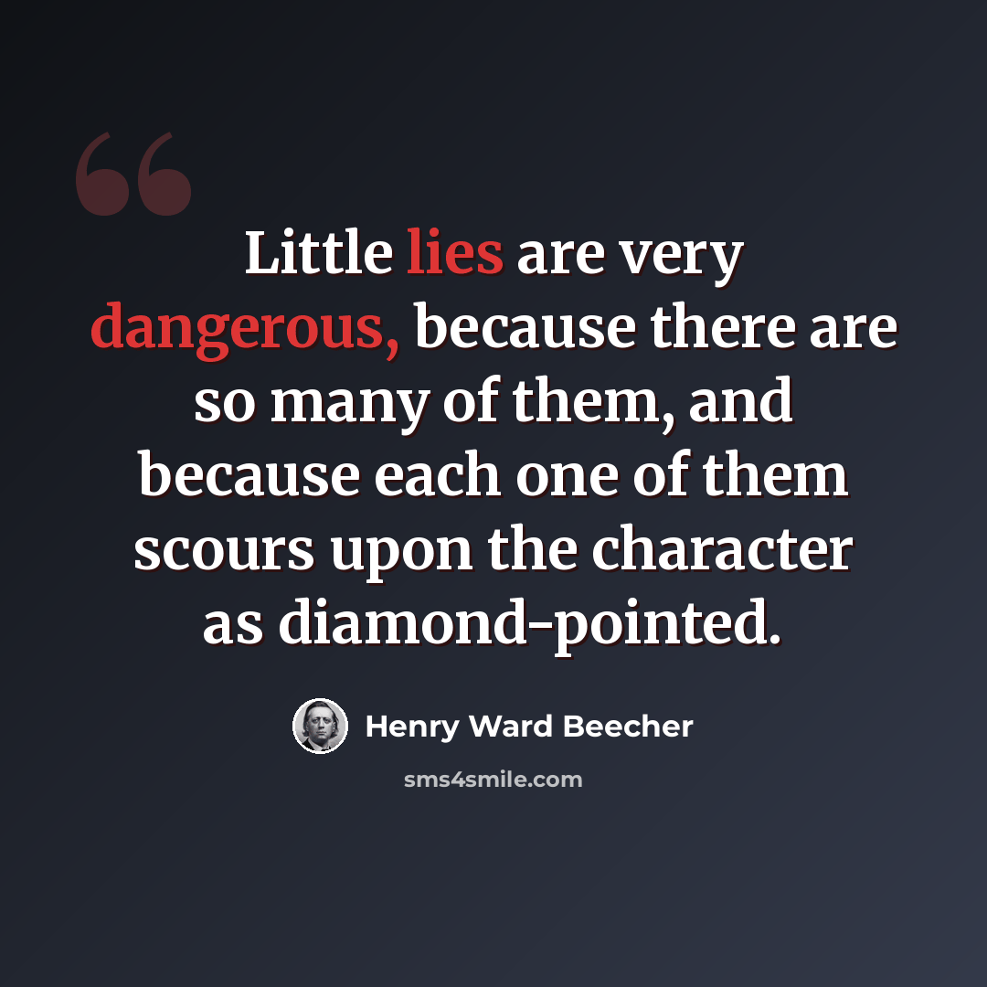 “Little lies are very dangerous, because there are so many of them, and because each one of them scours upon the character as diamond-pointed.” quote by Henry Ward Beecher