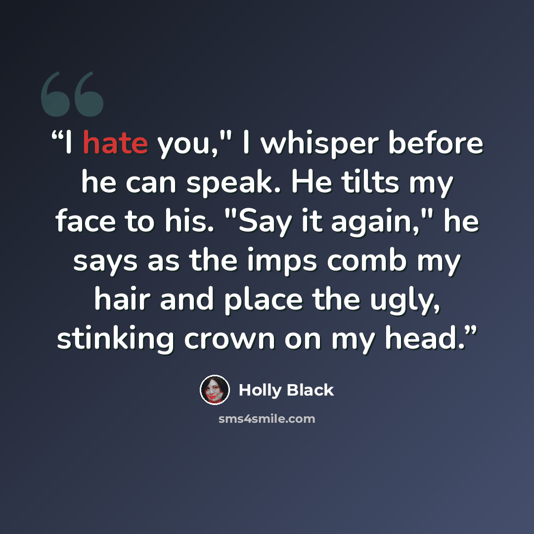 “I hate you," I whisper before he can speak. He tilts my face to his. "Say it again," he says as the imps comb my hair and place the ugly, stinking crown on my head.” quote by Holly Black