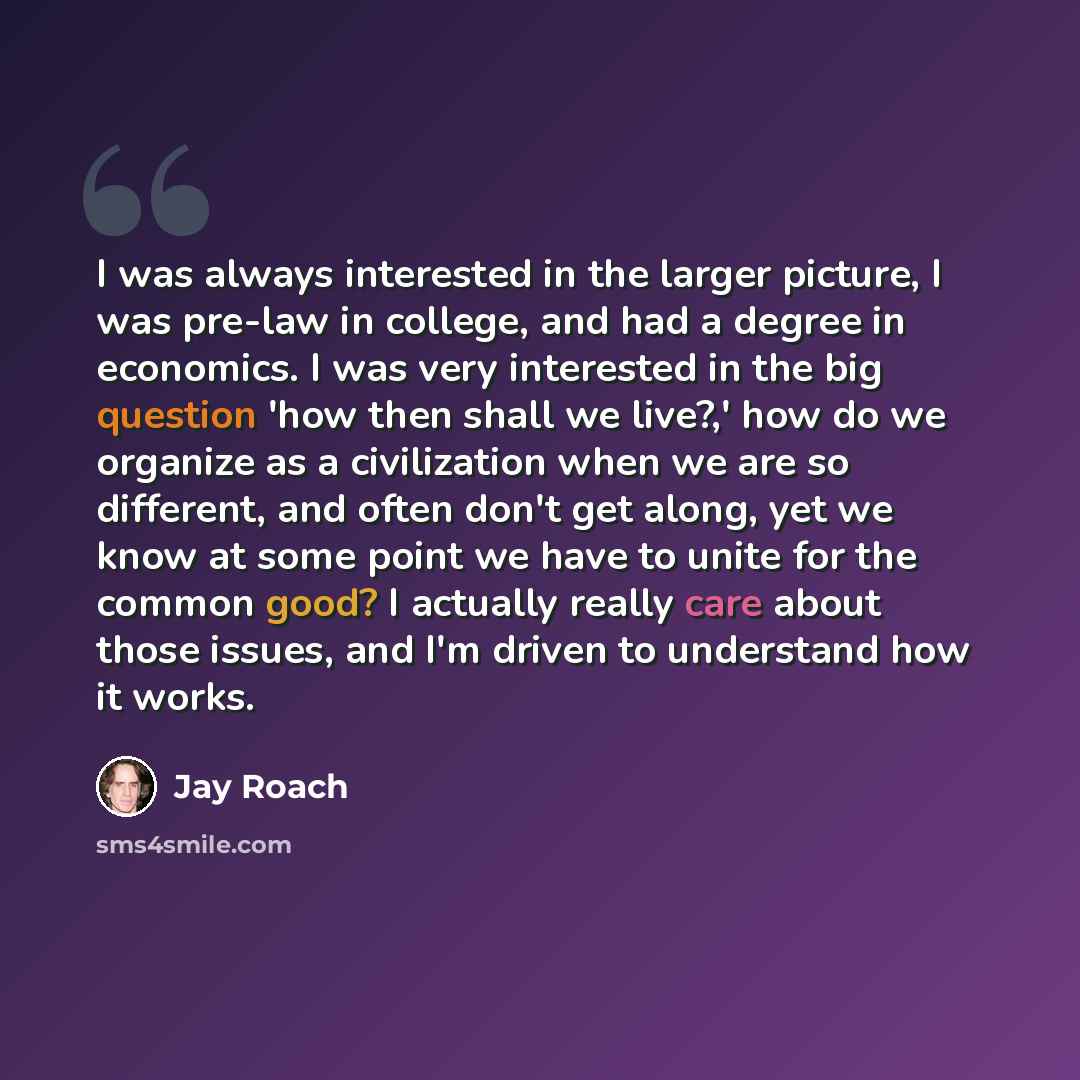 “I was always interested in the larger picture, I was pre-law in college, and had a degree in economics. I was very interested in the big question 'how then shall we live?,' how do we organize as a civilization when we are so different, and often don't get along, yet we know at some point we have…” quote by Jay Roach
