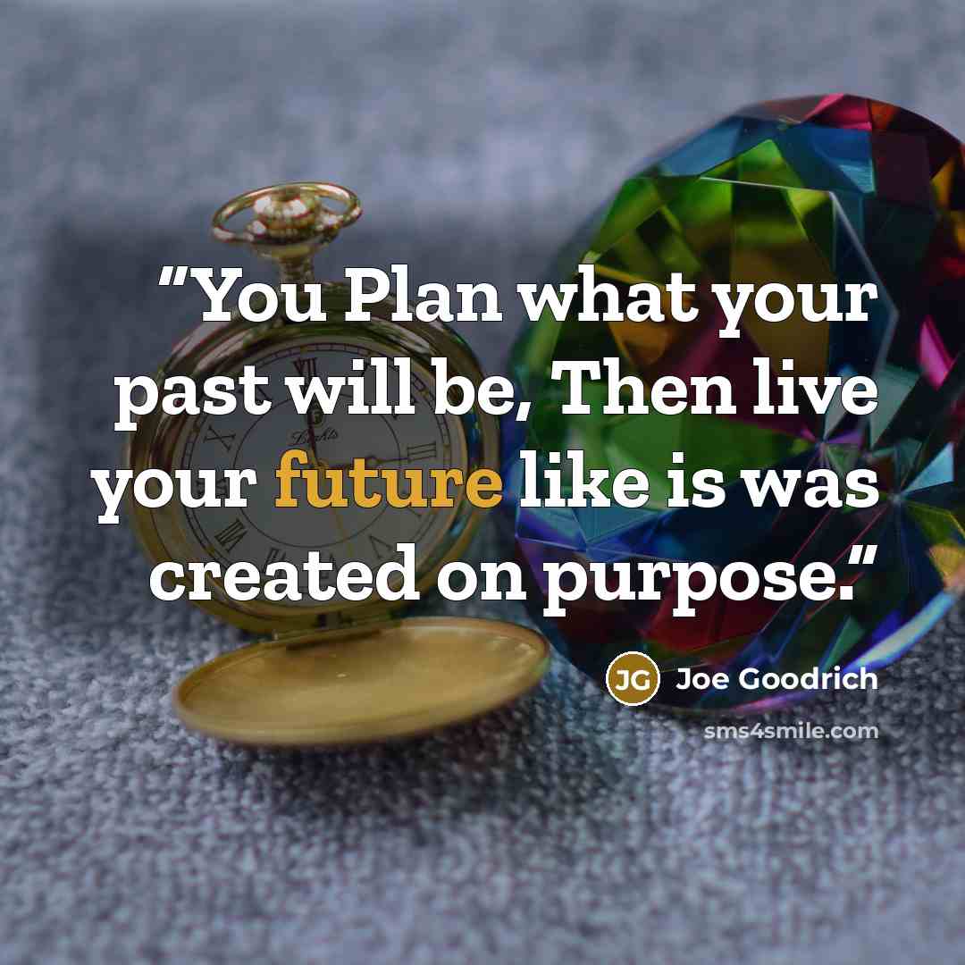 “You Plan what your past will be, Then live your future like is was created on purpose.” quote by Joe Goodrich