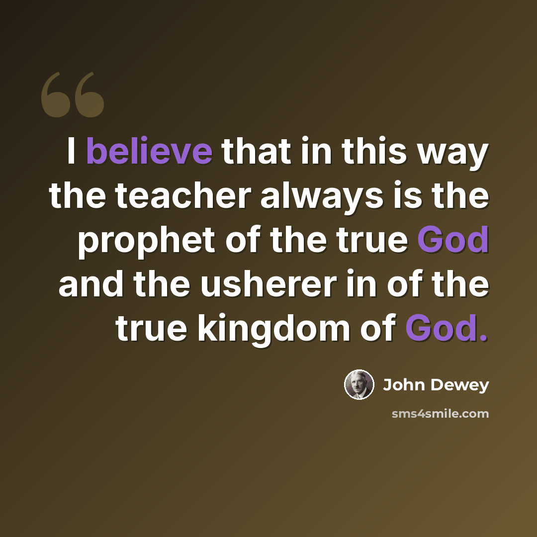 “I believe that in this way the teacher always is the prophet of the true God and the usherer in of the true kingdom of God.” quote by John Dewey