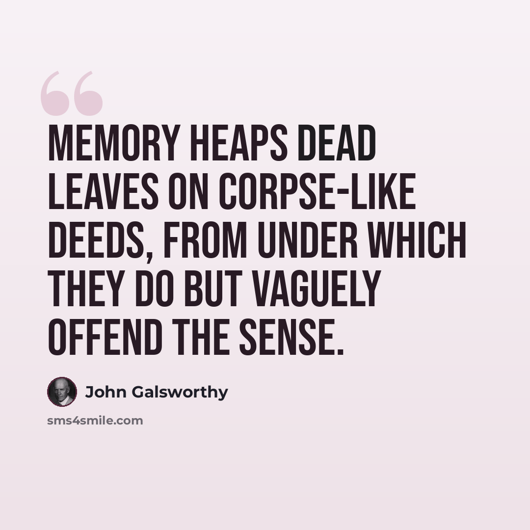 “Memory heaps dead leaves on corpse-like deeds, from under which they do but vaguely offend the sense.” quote by John Galsworthy