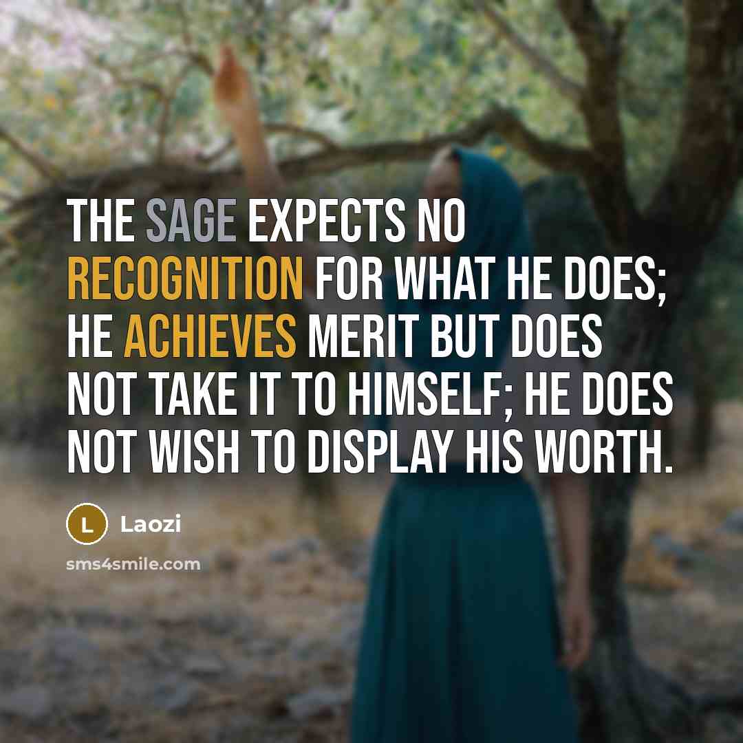 “The Sage expects no recognition for what he does; he achieves merit but does not take it to himself; he does not wish to display his worth.” quote by Laozi