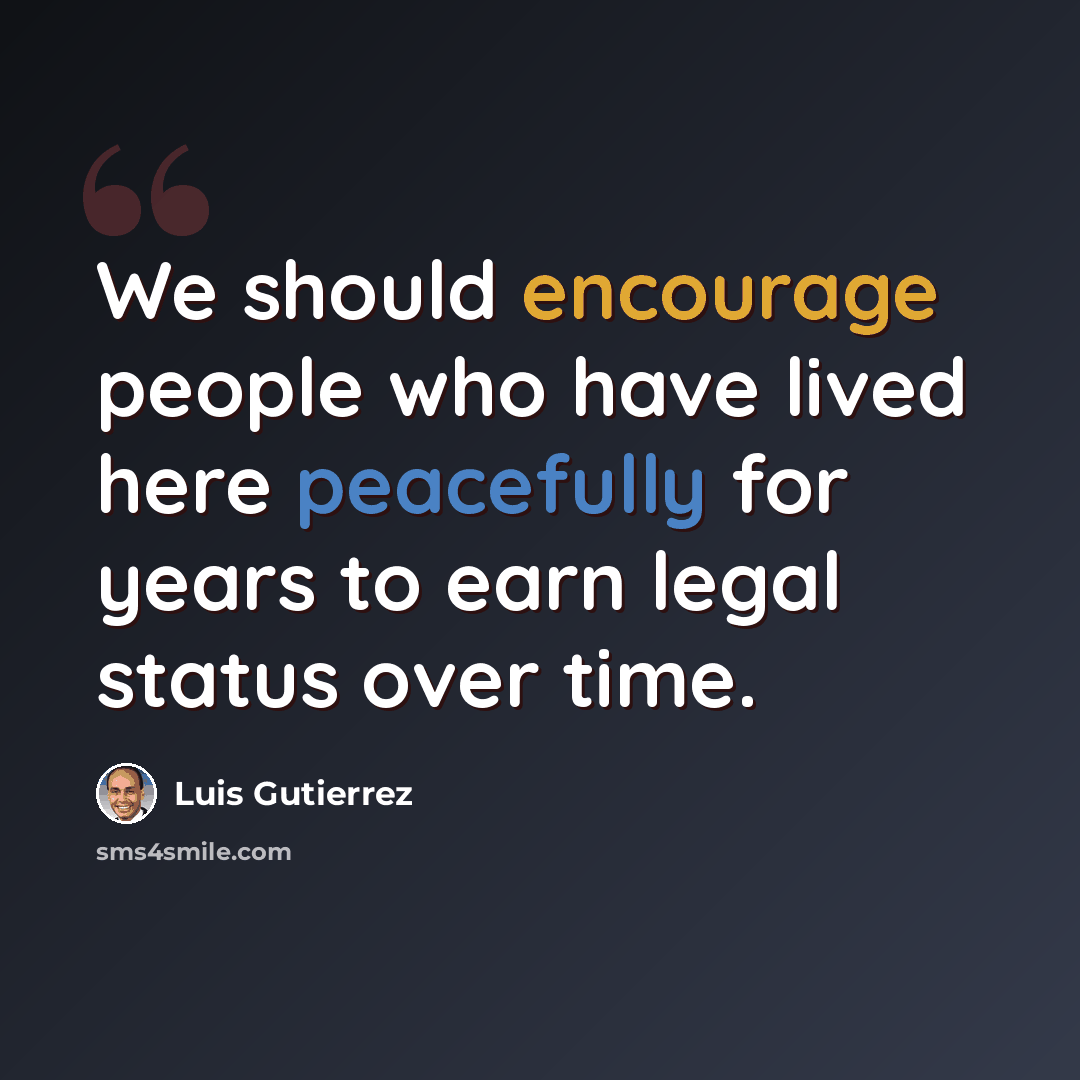 “We should encourage people who have lived here peacefully for years to earn legal status over time.” quote by Luis Gutierrez