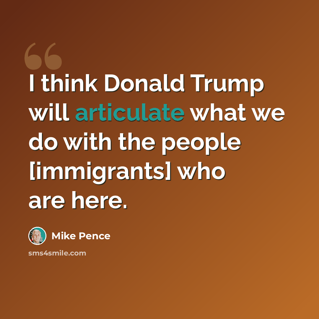 “I think Donald Trump will articulate what we do with the people [immigrants] who are here.” quote by Mike Pence