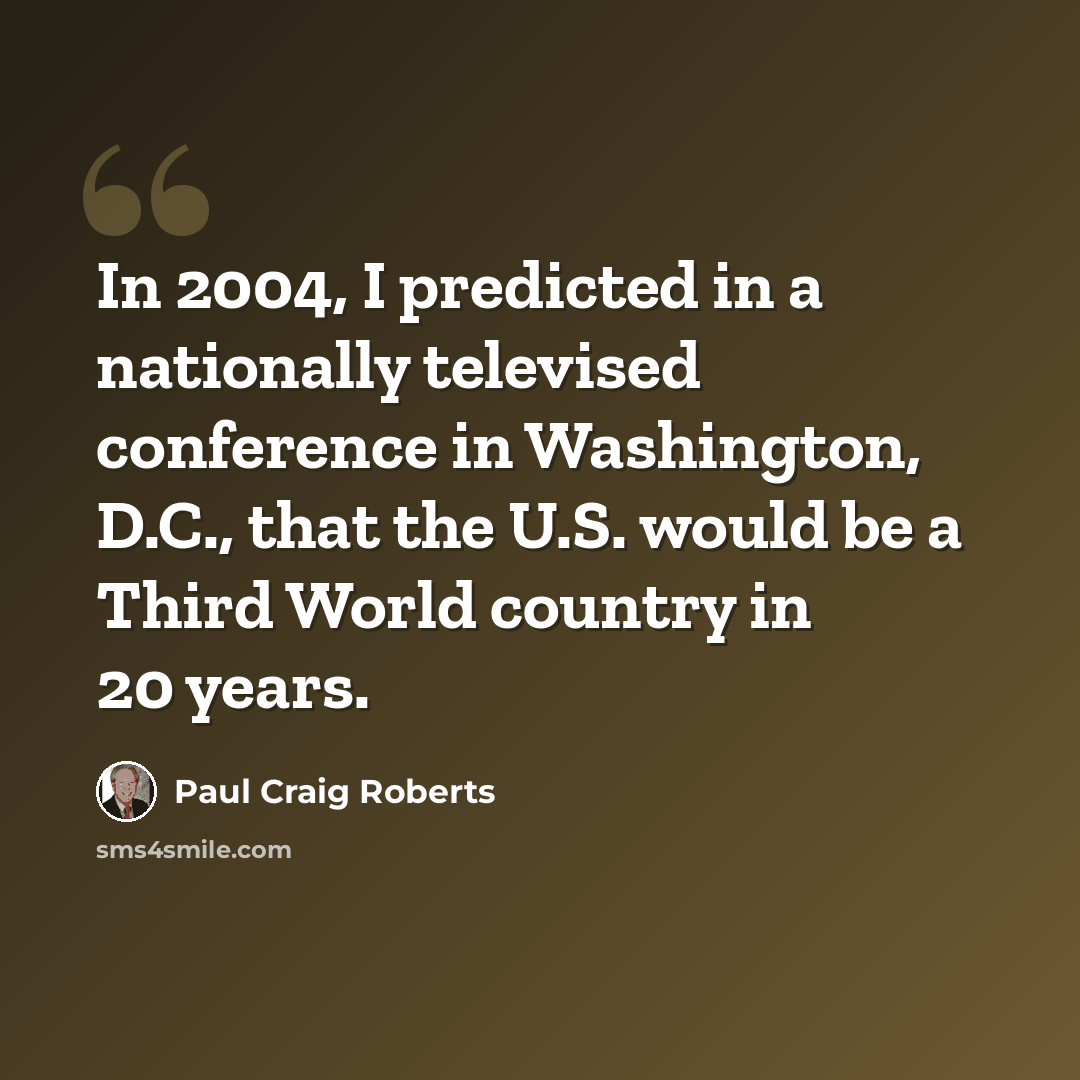 “In 2004, I predicted in a nationally televised conference in Washington, D.C., that the U.S. would be a Third World country in 20 years.” quote by Paul Craig Roberts