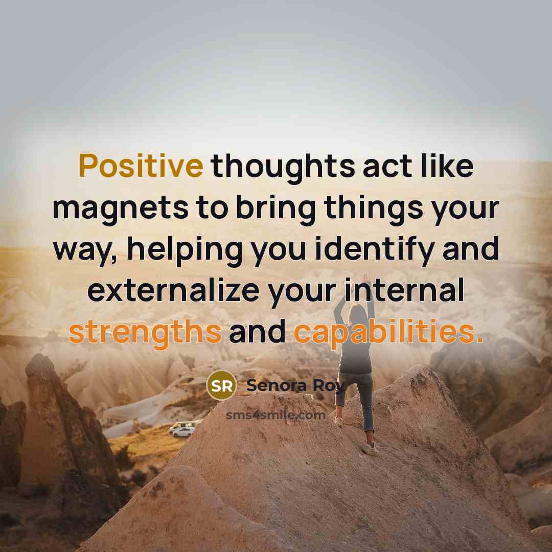 “Positive thoughts act like magnets to bring things your way, helping you identify and externalize your internal strengths and capabilities.” quote by Senora Roy