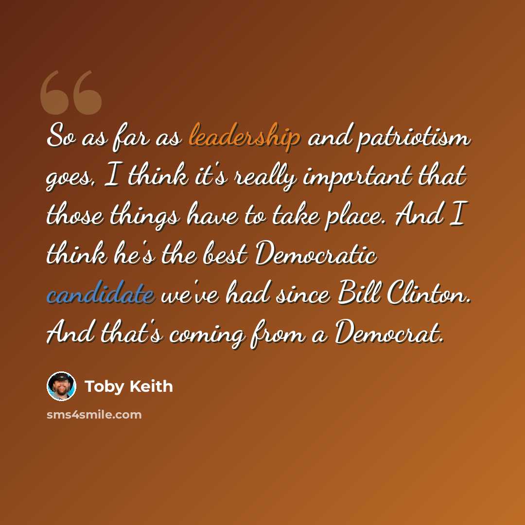 “So as far as leadership and patriotism goes, I think it's really important that those things have to take place. And I think he's the best Democratic candidate we've had since Bill Clinton. And that's coming from a Democrat.” quote by Toby Keith