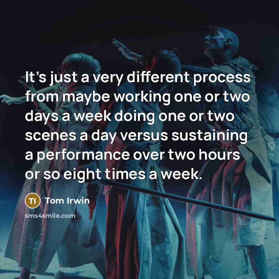 “It's just a very different process from maybe working one or two days a week doing one or two scenes a day versus sustaining a performance over two hours or so eight times a week.” quote by Tom Irwin