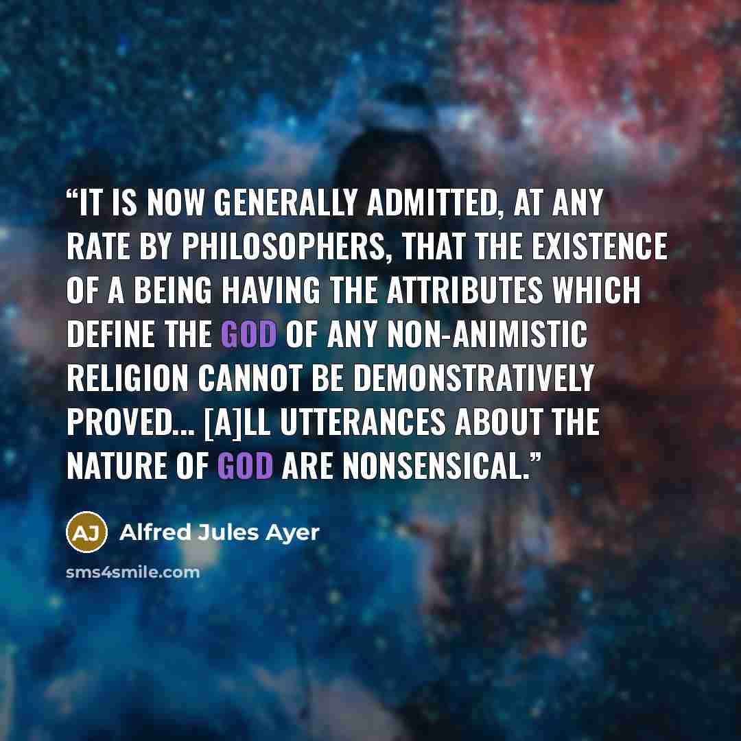 “It is now generally admitted, at any rate by philosophers, that the existence of a being having the attributes which define the god of any non-animistic religion cannot be demonstratively proved... [A]ll utterances about the nature of God are nonsensical.” quote by Alfred Jules Ayer