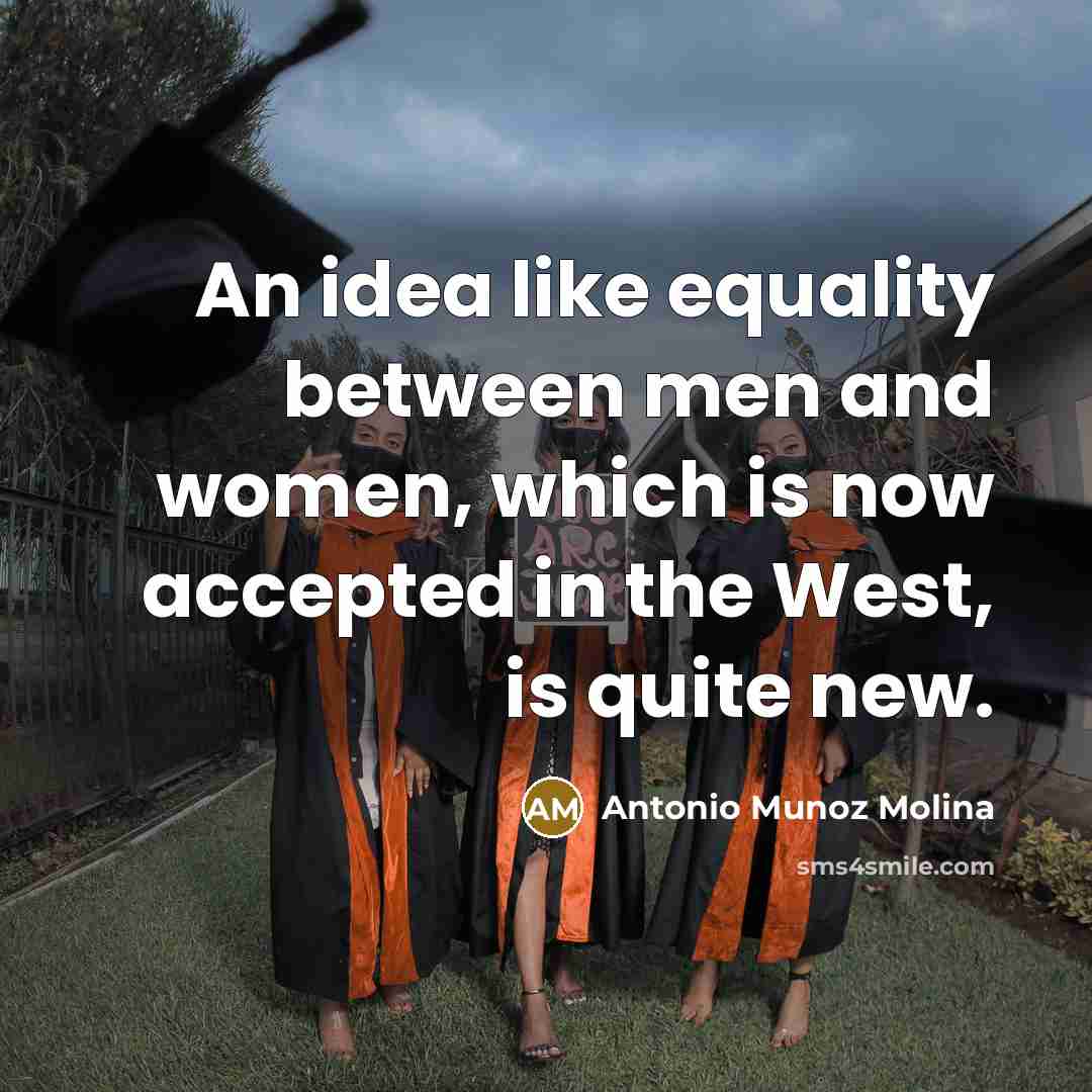 “An idea like equality between men and women, which is now accepted in the West, is quite new.” quote by Antonio Munoz Molina