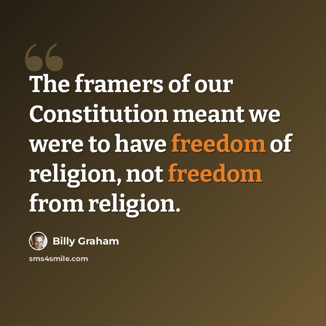 “The framers of our Constitution meant we were to have freedom of religion, not freedom from religion.” quote by Billy Graham