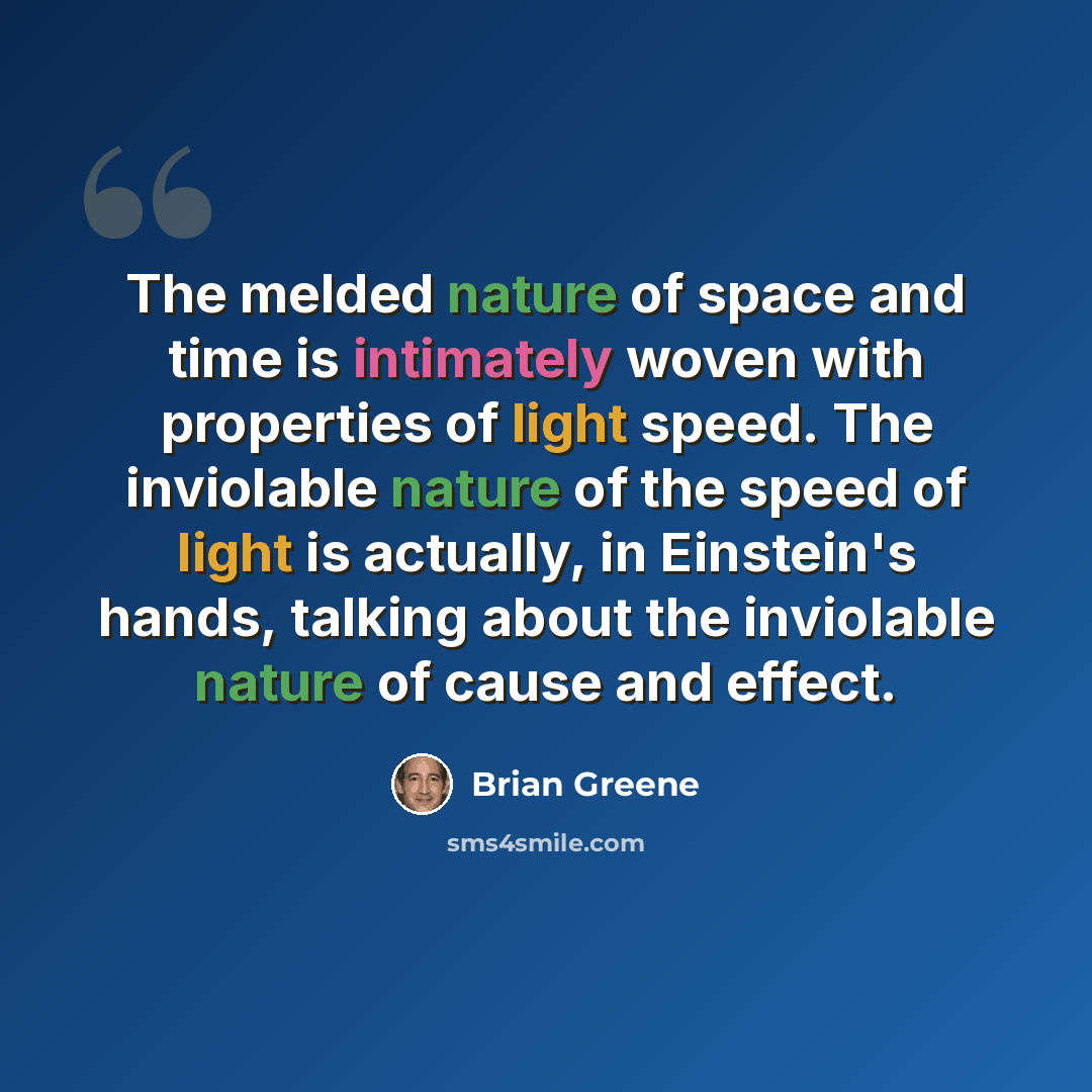 “The melded nature of space and time is intimately woven with properties of light speed. The inviolable nature of the speed of light is actually, in Einstein's hands, talking about the inviolable nature of cause and effect.” quote by Brian Greene