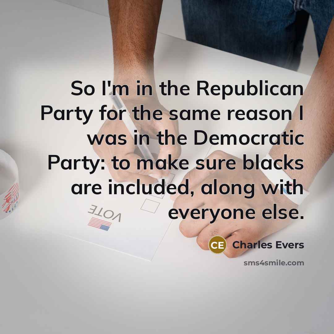 “So I'm in the Republican Party for the same reason I was in the Democratic Party: to make sure blacks are included, along with everyone else.” quote by Charles Evers