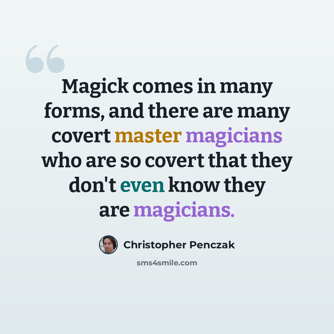 “Magick comes in many forms, and there are many covert master magicians who are so covert that they don't even know they are magicians.” quote by Christopher Penczak