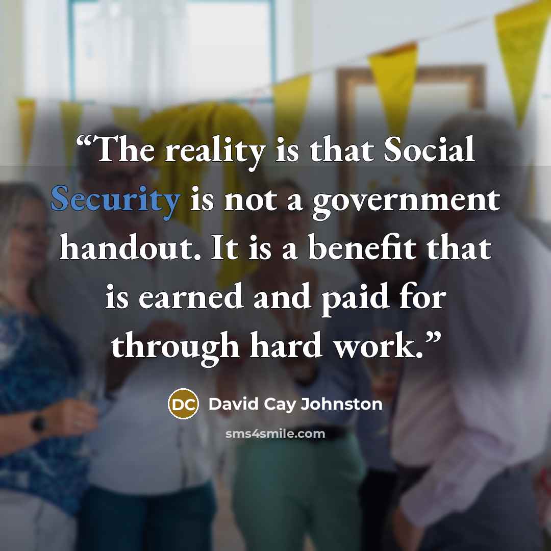 “The reality is that Social Security is not a government handout. It is a benefit that is earned and paid for through hard work.” quote by David Cay Johnston