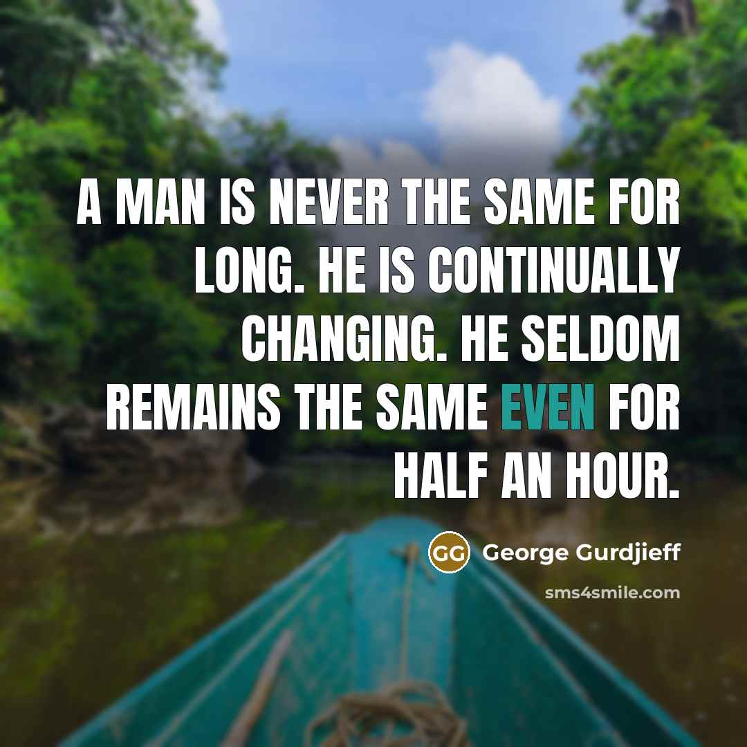 “A man is never the same for long. He is continually changing. He seldom remains the same even for half an hour.” quote by George Gurdjieff