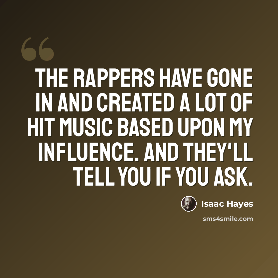 “The rappers have gone in and created a lot of hit music based upon my influence. And they'll tell you if you ask.” quote by Isaac Hayes