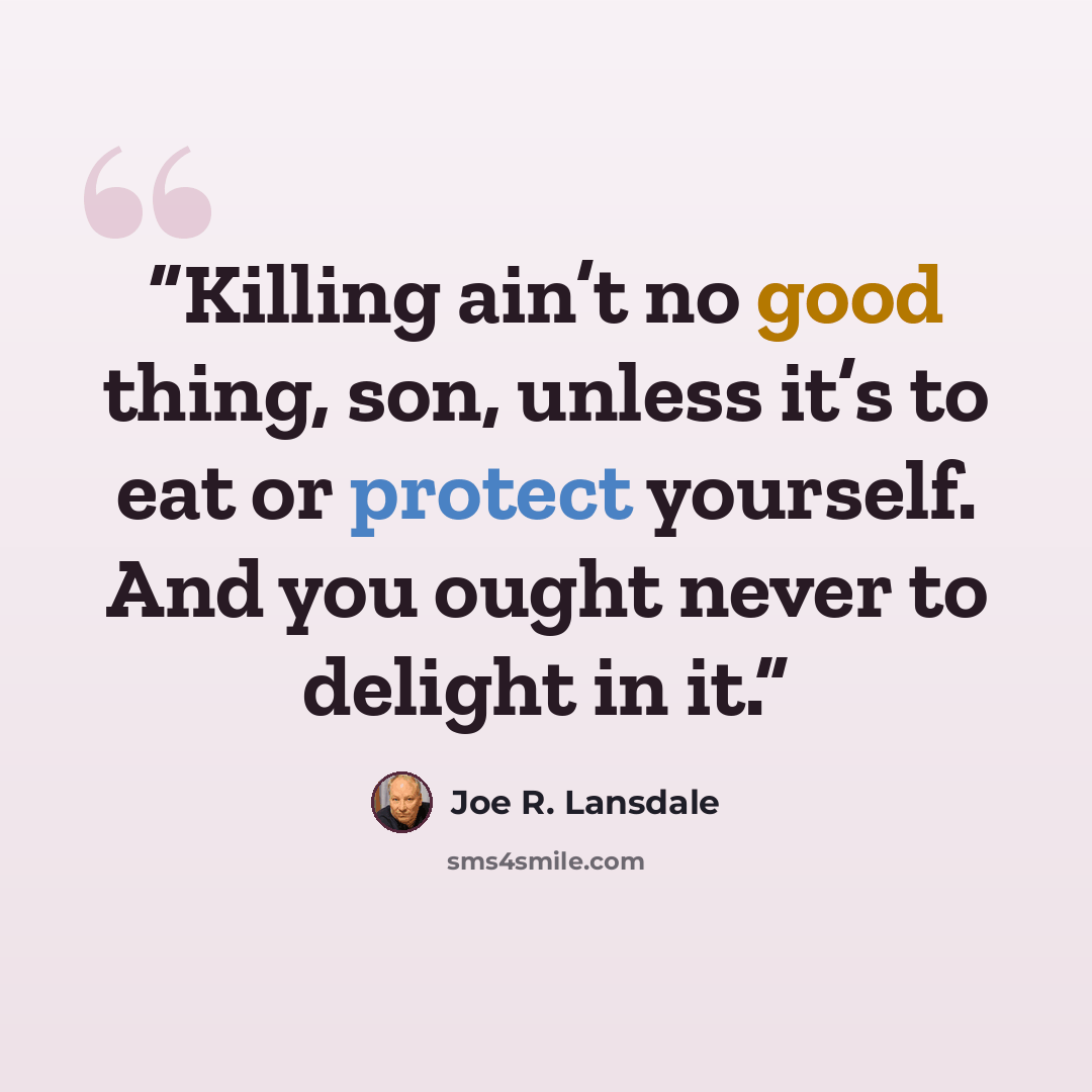 “Killing ain’t no good thing, son, unless it’s to eat or protect yourself. And you ought never to delight in it.” quote by Joe R. Lansdale