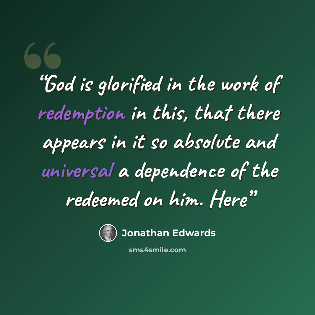 “God is glorified in the work of redemption in this, that there appears in it so absolute and universal a dependence of the redeemed on him. Here” quote by Jonathan Edwards