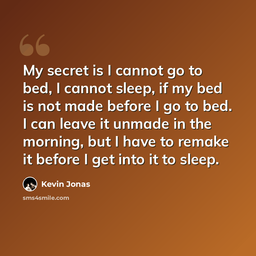 “My secret is I cannot go to bed, I cannot sleep, if my bed is not made before I go to bed. I can leave it unmade in the morning, but I have to remake it before I get into it to sleep.” quote by Kevin Jonas