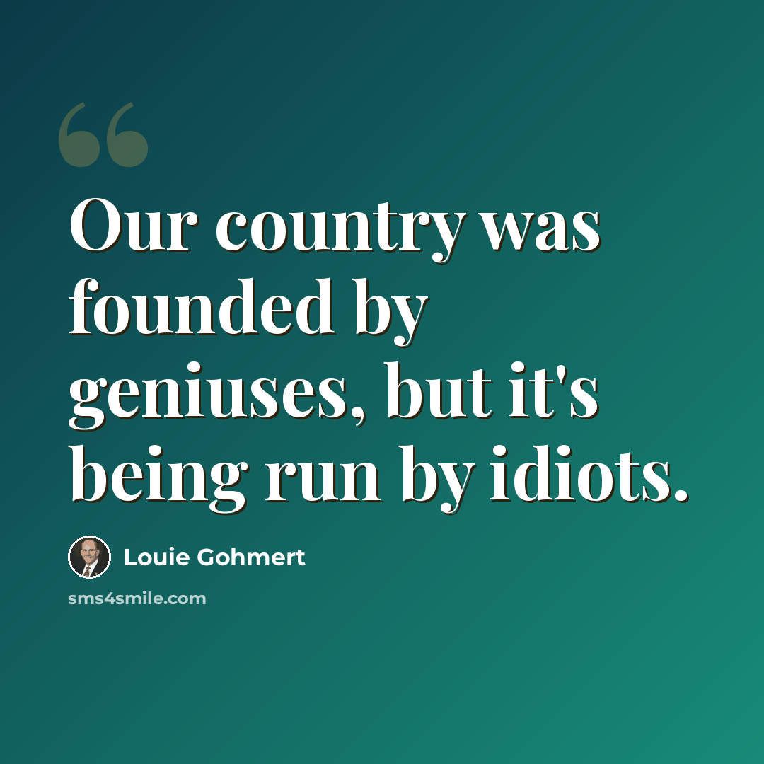 “Our country was founded by geniuses, but it's being run by idiots.” quote by Louie Gohmert