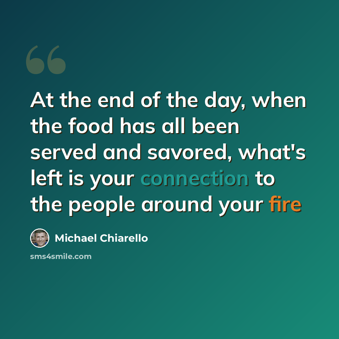 “At the end of the day, when the food has all been served and savored, what's left is your connection to the people around your fire” quote by Michael Chiarello