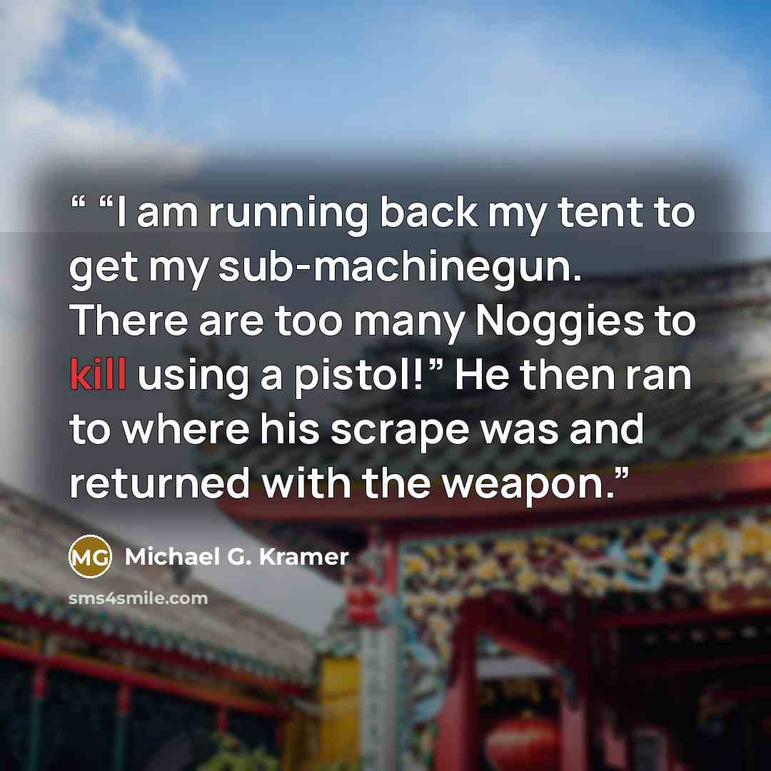 ““I am running back my tent to get my sub-machinegun. There are too many Noggies to kill using a pistol!” He then ran to where his scrape was and returned with the weapon.” quote by Michael G. Kramer