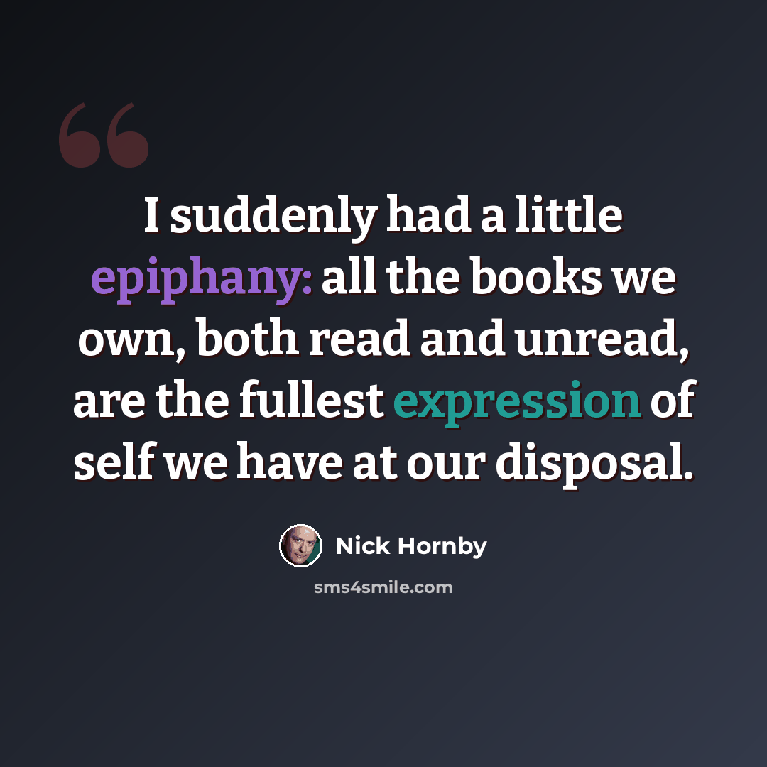 “I suddenly had a little epiphany: all the books we own, both read and unread, are the fullest expression of self we have at our disposal.” quote by Nick Hornby