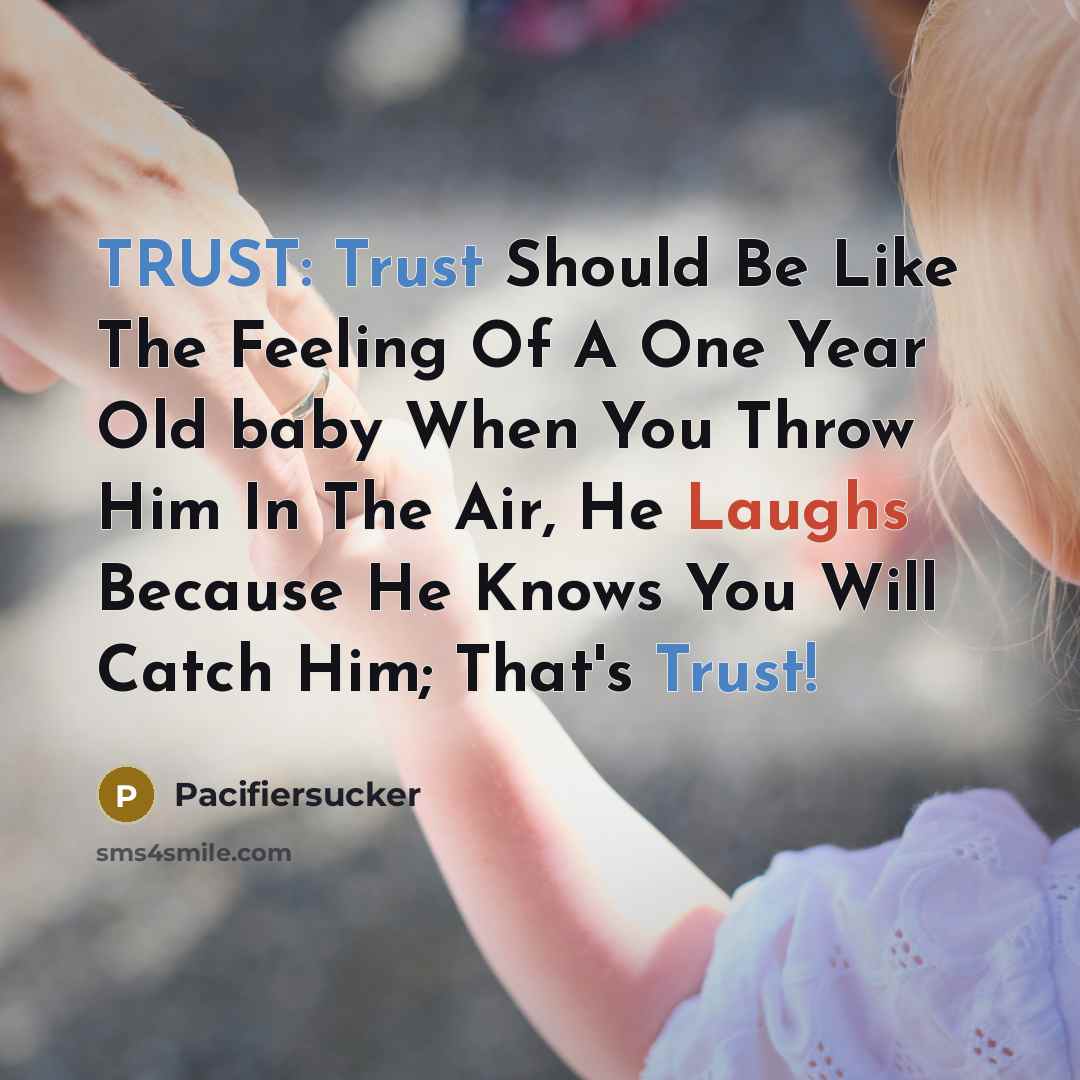 “TRUST: Trust Should Be Like The Feeling Of A One Year Old baby When You Throw Him In The Air, He Laughs Because He Knows You Will Catch Him; That's Trust!” quote by Pacifiersucker